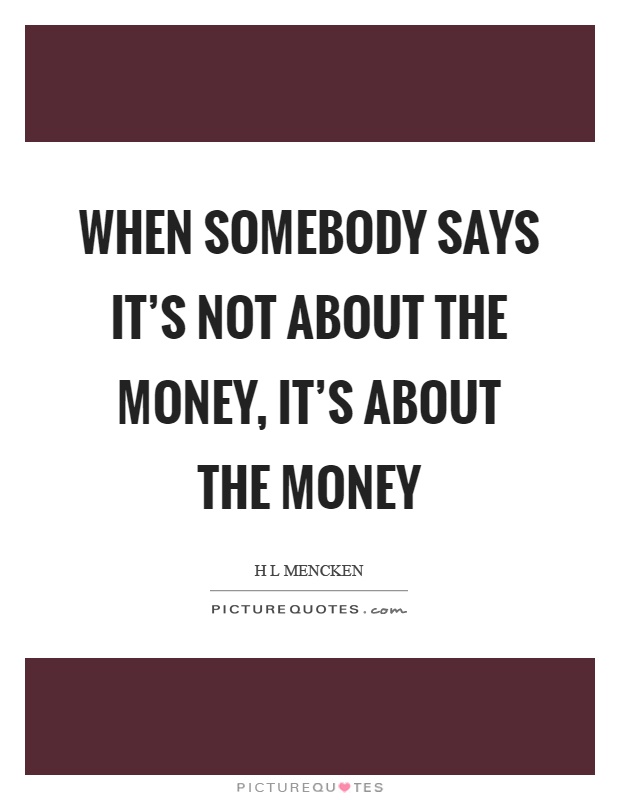 When somebody says it's not about the money, it's about the money Picture Quote #1
