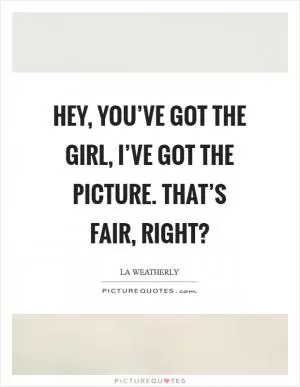 Hey, you’ve got the girl, I’ve got the picture. That’s fair, right? Picture Quote #1