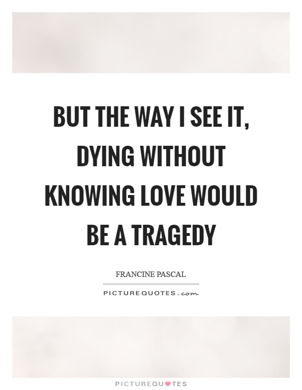 But the way I see it, dying without knowing love would be a tragedy Picture Quote #1