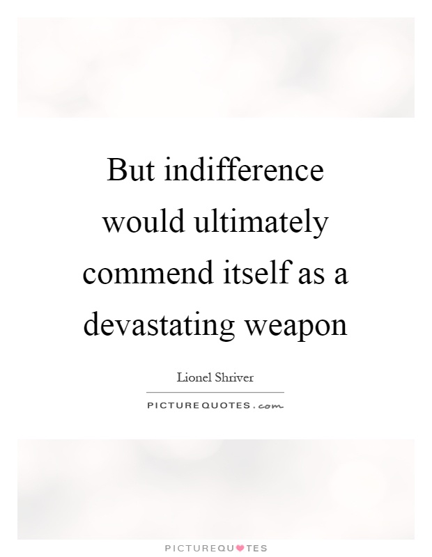 But indifference would ultimately commend itself as a devastating weapon Picture Quote #1