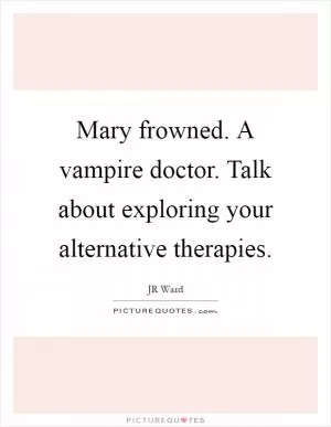 Mary frowned. A vampire doctor. Talk about exploring your alternative therapies Picture Quote #1