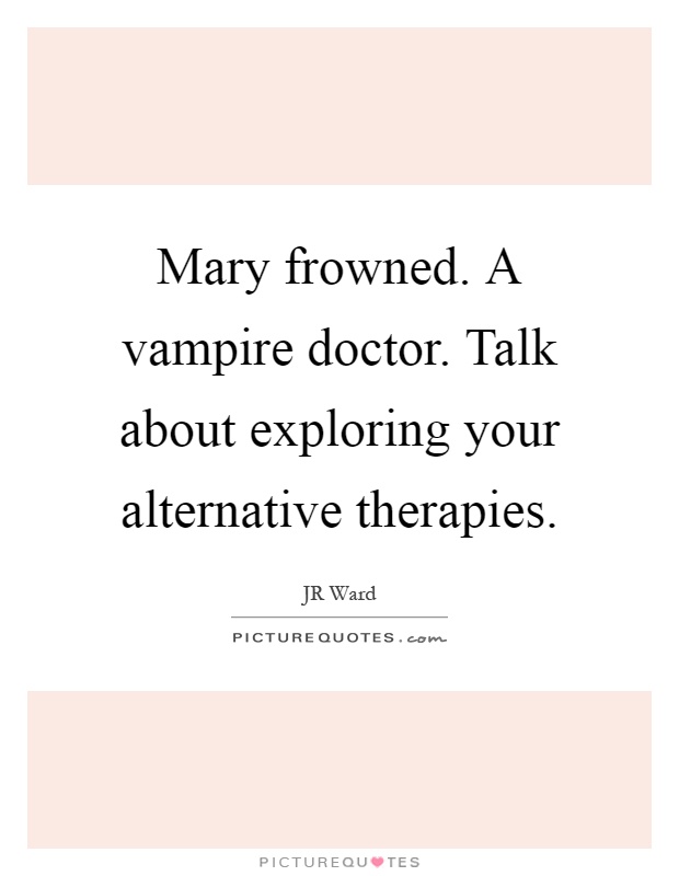 Mary frowned. A vampire doctor. Talk about exploring your alternative therapies Picture Quote #1
