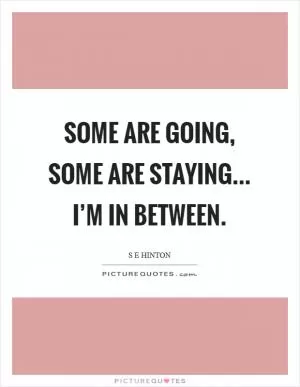 Some are going, some are staying... I’m in between Picture Quote #1