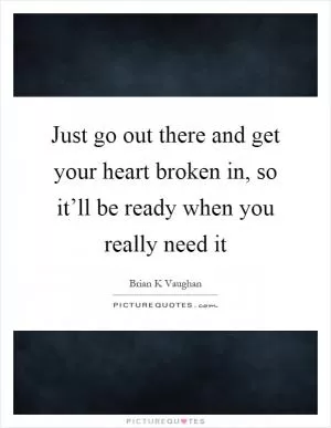 Just go out there and get your heart broken in, so it’ll be ready when you really need it Picture Quote #1