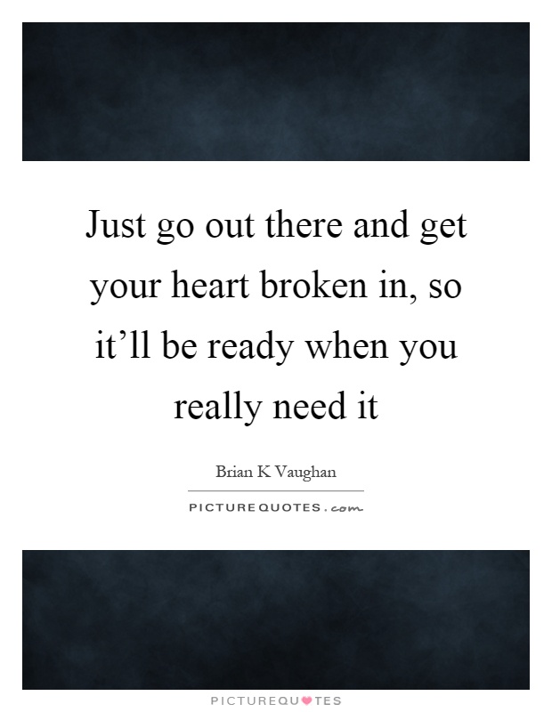 Just go out there and get your heart broken in, so it'll be ready when you really need it Picture Quote #1