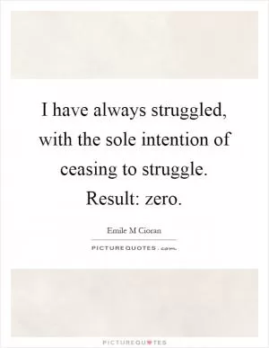 I have always struggled, with the sole intention of ceasing to struggle. Result: zero Picture Quote #1