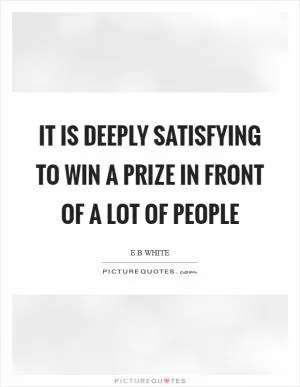 It is deeply satisfying to win a prize in front of a lot of people Picture Quote #1