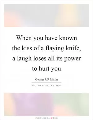 When you have known the kiss of a flaying knife, a laugh loses all its power to hurt you Picture Quote #1
