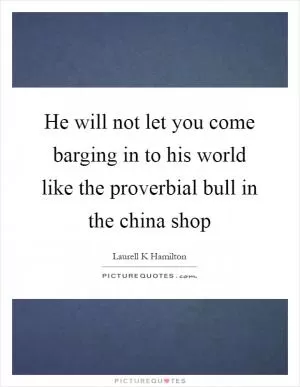 He will not let you come barging in to his world like the proverbial bull in the china shop Picture Quote #1