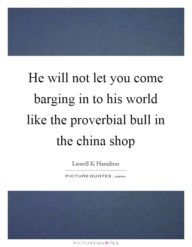 He will not let you come barging in to his world like the proverbial bull in the china shop Picture Quote #1