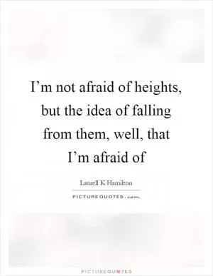 I’m not afraid of heights, but the idea of falling from them, well, that I’m afraid of Picture Quote #1