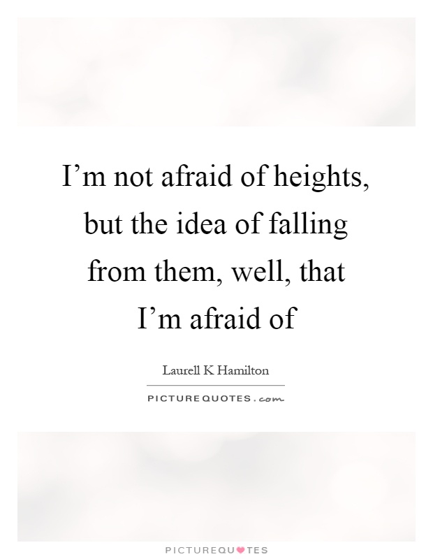I'm not afraid of heights, but the idea of falling from them, well, that I'm afraid of Picture Quote #1