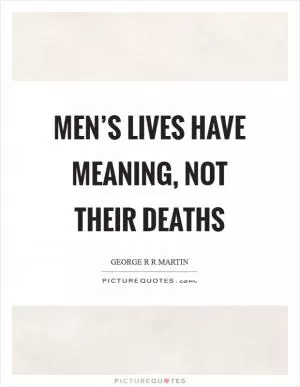 Men’s lives have meaning, not their deaths Picture Quote #1