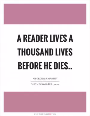 A reader lives a thousand lives before he dies Picture Quote #1