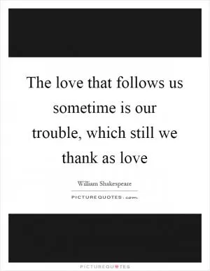 The love that follows us sometime is our trouble, which still we thank as love Picture Quote #1