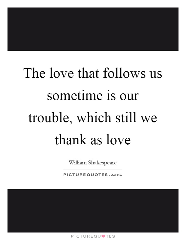 The love that follows us sometime is our trouble, which still we thank as love Picture Quote #1