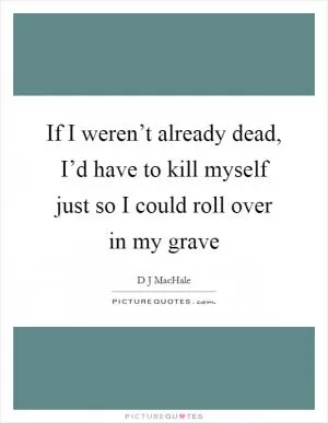If I weren’t already dead, I’d have to kill myself just so I could roll over in my grave Picture Quote #1