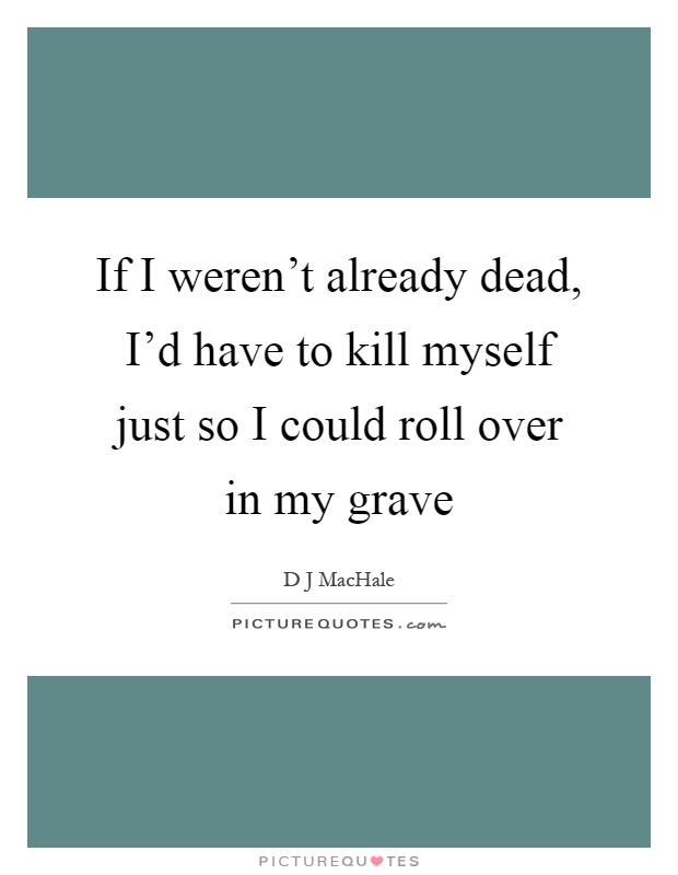 If I weren't already dead, I'd have to kill myself just so I could roll over in my grave Picture Quote #1