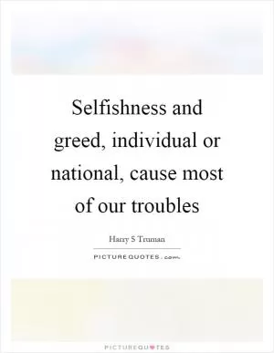 Selfishness and greed, individual or national, cause most of our troubles Picture Quote #1