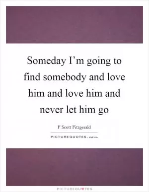 Someday I’m going to find somebody and love him and love him and never let him go Picture Quote #1