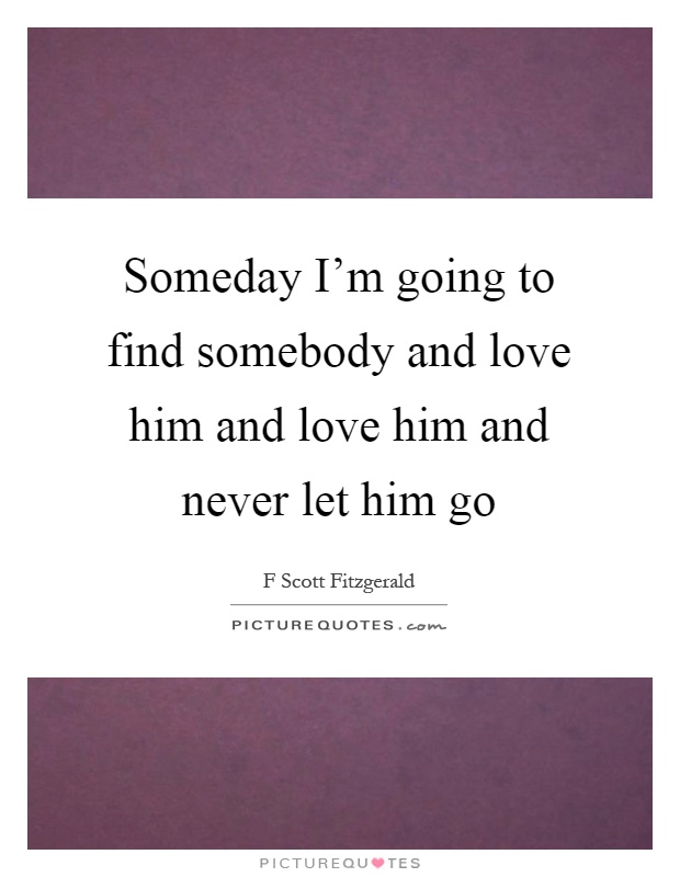 Someday I'm going to find somebody and love him and love him and never let him go Picture Quote #1