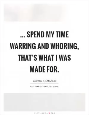 ... spend my time warring and whoring, that’s what I was made for Picture Quote #1