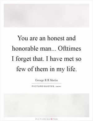 You are an honest and honorable man... Ofttimes I forget that. I have met so few of them in my life Picture Quote #1