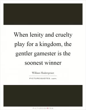 When lenity and cruelty play for a kingdom, the gentler gamester is the soonest winner Picture Quote #1