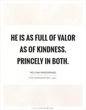 He is as full of valor as of kindness. Princely in both Picture Quote #1