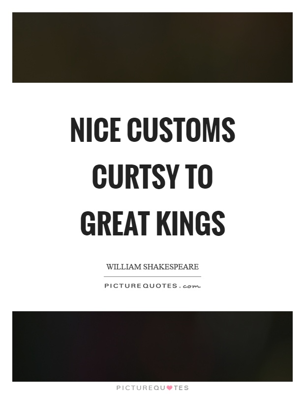 Nice customs curtsy to great kings Picture Quote #1