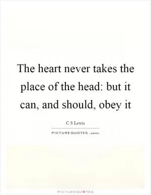 The heart never takes the place of the head: but it can, and should, obey it Picture Quote #1
