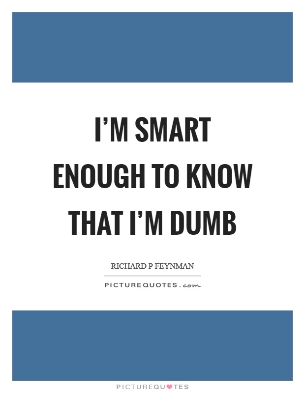 I'm smart enough to know that I'm dumb Picture Quote #1