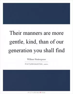 Their manners are more gentle, kind, than of our generation you shall find Picture Quote #1