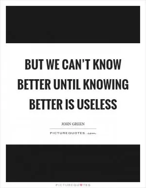 But we can’t know better until knowing better is useless Picture Quote #1