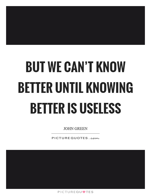 But we can't know better until knowing better is useless Picture Quote #1