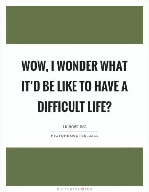 Wow, I wonder what it’d be like to have a difficult life? Picture Quote #1