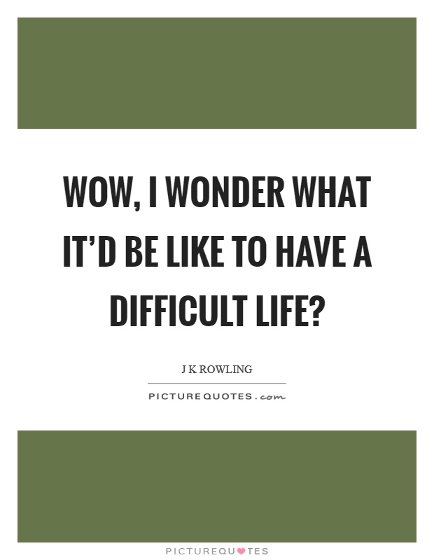 Wow, I wonder what it'd be like to have a difficult life? Picture Quote #1
