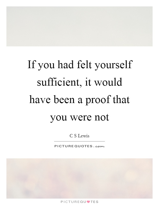 If you had felt yourself sufficient, it would have been a proof that you were not Picture Quote #1