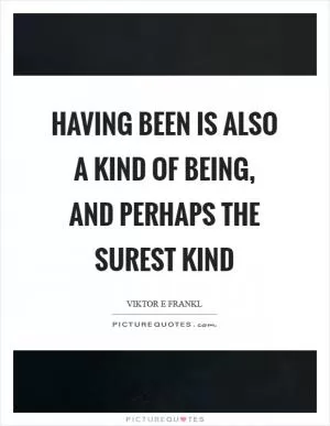 Having been is also a kind of being, and perhaps the surest kind Picture Quote #1