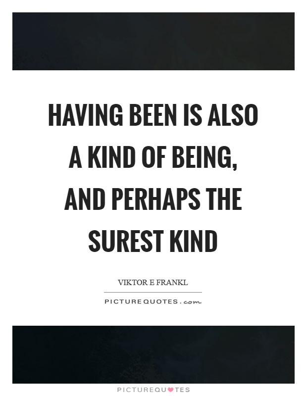 Having been is also a kind of being, and perhaps the surest kind Picture Quote #1