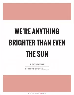 We’re anything brighter than even the sun Picture Quote #1