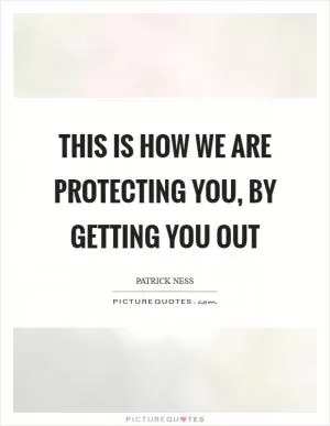 This is how we are protecting you, by getting you out Picture Quote #1