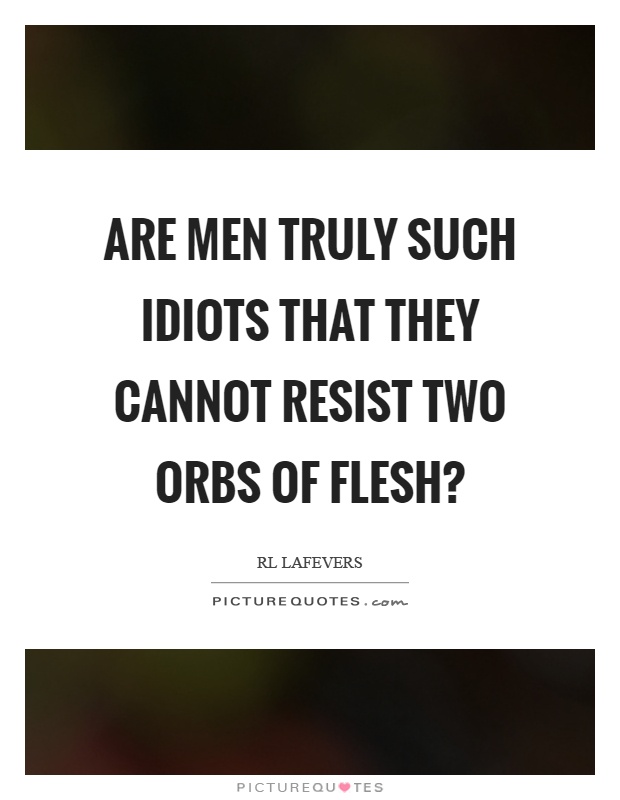 Are men truly such idiots that they cannot resist two orbs of flesh? Picture Quote #1