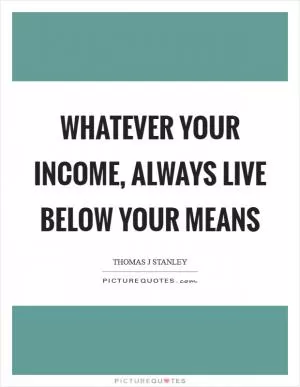 Whatever your income, always live below your means Picture Quote #1