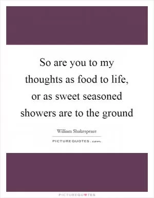 So are you to my thoughts as food to life, or as sweet seasoned showers are to the ground Picture Quote #1