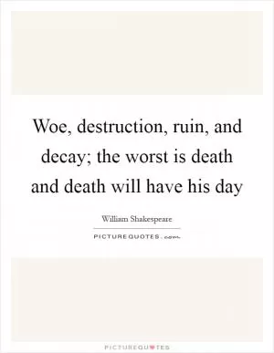 Woe, destruction, ruin, and decay; the worst is death and death will have his day Picture Quote #1