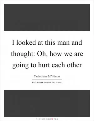 I looked at this man and thought: Oh, how we are going to hurt each other Picture Quote #1