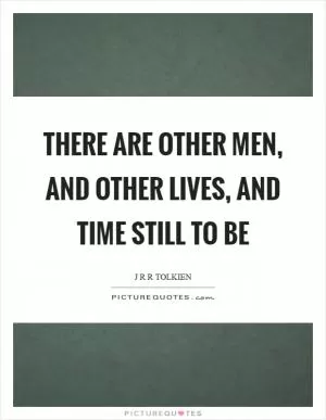 There are other men, and other lives, and time still to be Picture Quote #1