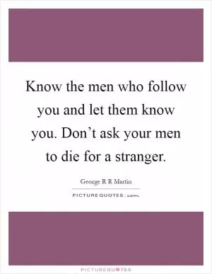 Know the men who follow you and let them know you. Don’t ask your men to die for a stranger Picture Quote #1