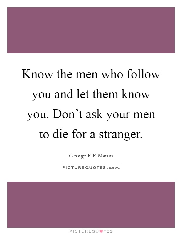 Know the men who follow you and let them know you. Don't ask your men to die for a stranger Picture Quote #1